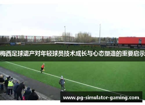 梅西足球遗产对年轻球员技术成长与心态塑造的重要启示