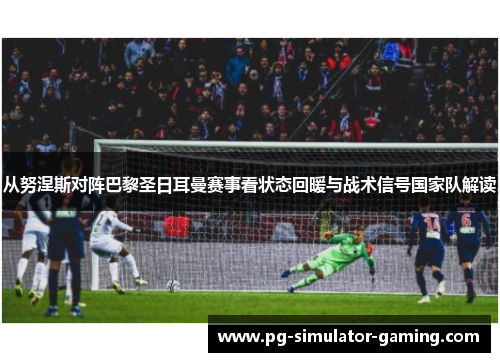 从努涅斯对阵巴黎圣日耳曼赛事看状态回暖与战术信号国家队解读