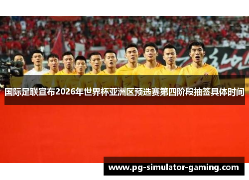 国际足联宣布2026年世界杯亚洲区预选赛第四阶段抽签具体时间