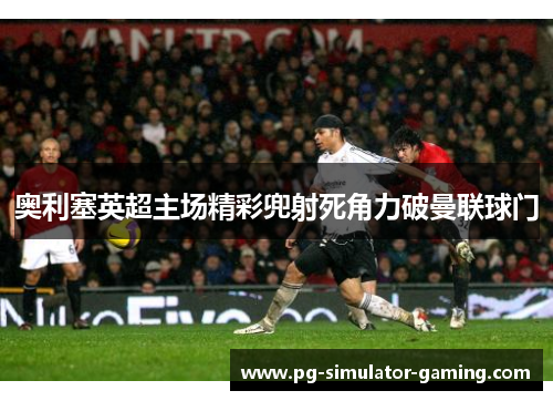 奥利塞英超主场精彩兜射死角力破曼联球门
