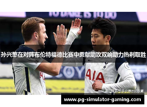 孙兴慜在对阵布伦特福德比赛中贡献助攻双响助力热刺取胜