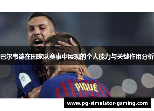 巴尔韦德在国家队赛事中展现的个人能力与关键作用分析