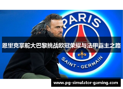 恩里克掌舵大巴黎挑战欧冠荣耀与法甲霸主之路