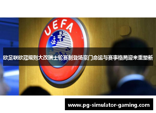 欧足联欧冠规则大改瑞士轮赛制登场豪门命运与赛事格局迎来重塑新