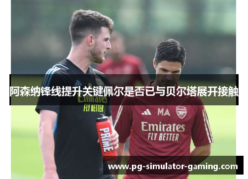 阿森纳锋线提升关键佩尔是否已与贝尔塔展开接触