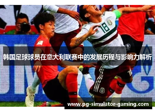韩国足球球员在意大利联赛中的发展历程与影响力解析
